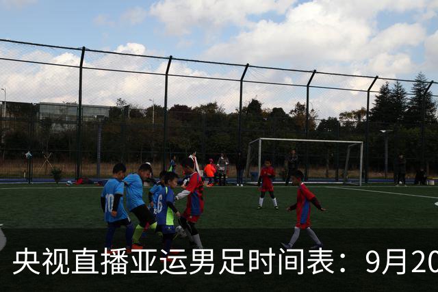 央视直播亚运男足时间表：9月20日13点CCTV5+播中国PK伊朗，首轮同3分争B组头名