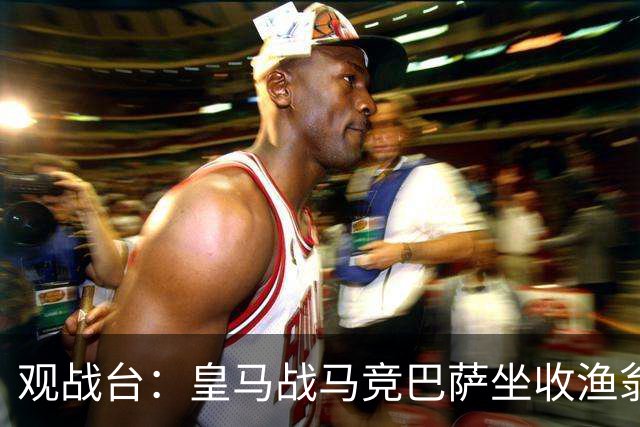 观战台：皇马战马竞巴萨坐收渔翁之利 阿森纳冲八连胜